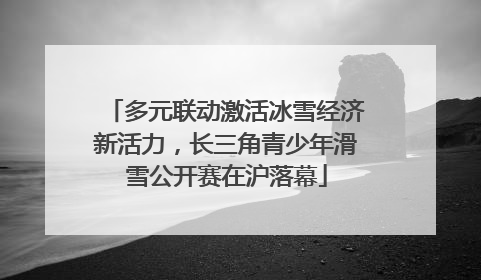 多元联动激活冰雪经济新活力，长三角青少年滑雪公开赛在沪落幕