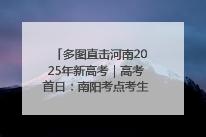 多图直击河南2025年新高考｜高考首日：南阳考点考生信心满满迎战