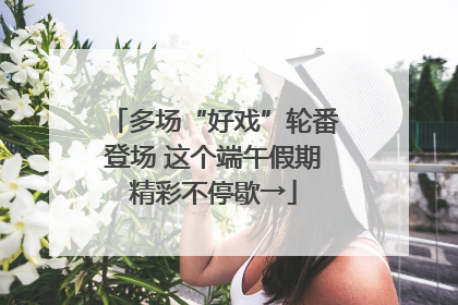 多场“好戏”轮番登场 这个端午假期精彩不停歇→