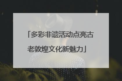 多彩非遗活动点亮古老敦煌文化新魅力
