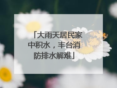 大雨天居民家中积水，丰台消防排水解难