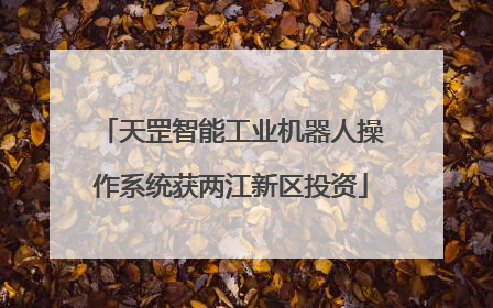 天罡智能工业机器人操作系统获两江新区投资