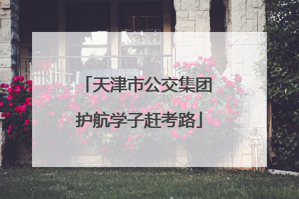 天津市公交集团护航学子赶考路
