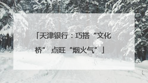 天津银行：巧搭“文化桥” 点旺“烟火气”