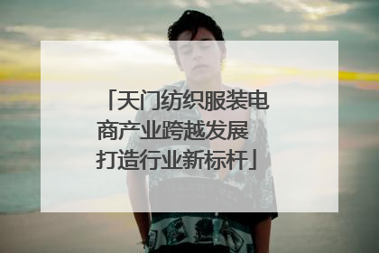 天门纺织服装电商产业跨越发展 打造行业新标杆