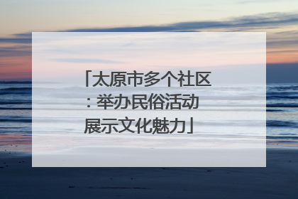 太原市多个社区：举办民俗活动 展示文化魅力