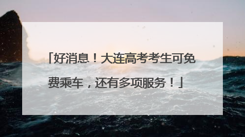 好消息！大连高考考生可免费乘车，还有多项服务！