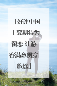 好评中国丨变期待为留恋 让游客满意贯穿旅途