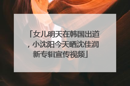 女儿明天在韩国出道，小沈阳今天晒沈佳润新专辑宣传视频