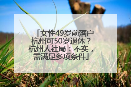女性49岁前落户杭州可50岁退休？杭州人社局：不实，需满足多项条件