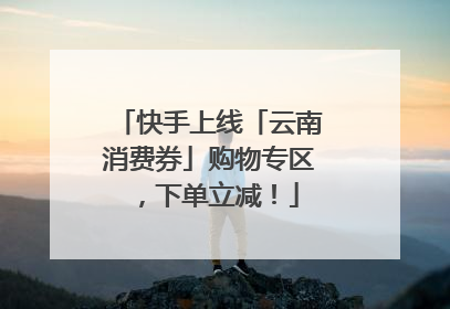 快手上线「云南消费券」购物专区，下单立减！