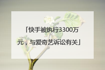 快手被执行3300万元，与爱奇艺诉讼有关