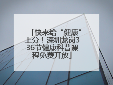 快来给“健康”上分！深圳龙岗336节健康科普课程免费开放