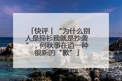 快评丨“为什么别人是撞衫我就是抄袭”，何秋亊在道一种很新的“歉”