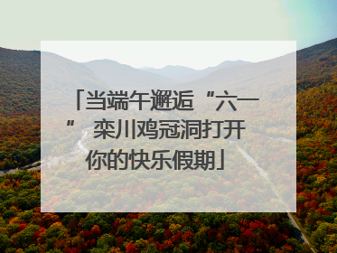 当端午邂逅“六一” 栾川鸡冠洞打开你的快乐假期