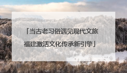 当古老习俗遇见现代文旅 福建激活文化传承新引擎