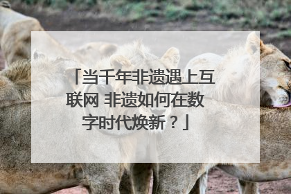 当千年非遗遇上互联网 非遗如何在数字时代焕新？