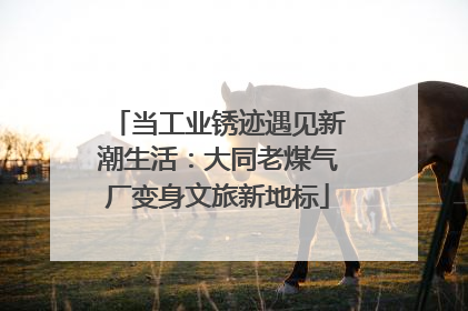 当工业锈迹遇见新潮生活：大同老煤气厂变身文旅新地标