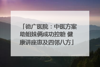 德广医院：中医方案助姐妹俩成功控糖 健康讲座惠及四邻八方