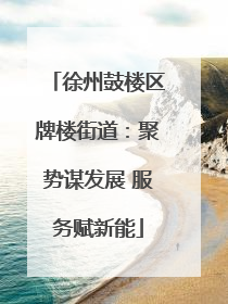 徐州鼓楼区牌楼街道：聚势谋发展 服务赋新能