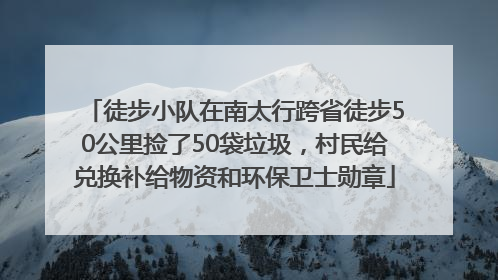徒步小队在南太行跨省徒步50公里捡了50袋垃圾，村民给兑换补给物资和环保卫士勋章