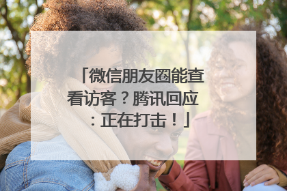 微信朋友圈能查看访客？腾讯回应：正在打击！