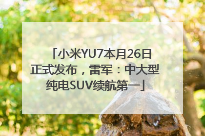 小米YU7本月26日正式发布，雷军：中大型纯电SUV续航第一