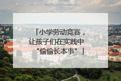 小学劳动竞赛，让孩子们在实践中“偷偷长本事”