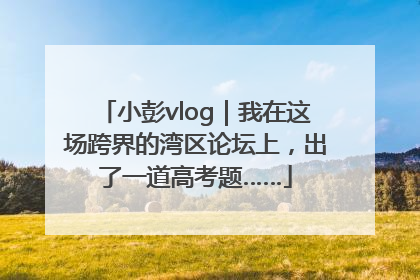 小彭vlog｜我在这场跨界的湾区论坛上，出了一道高考题……