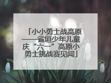 小小勇士战高原——省垣少年儿童庆“六一”高原小勇士挑战赛见闻