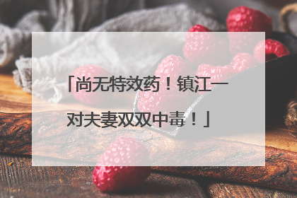 尚无特效药！镇江一对夫妻双双中毒！