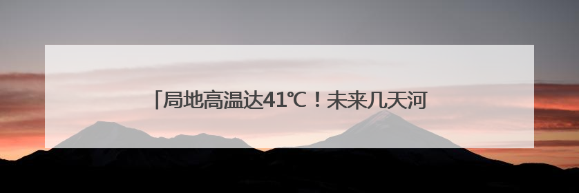 局地高温达41℃！未来几天河北北部多雷雨，个别地点有冰雹