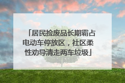 居民捡废品长期霸占电动车停放区，社区柔性劝导清走两车垃圾