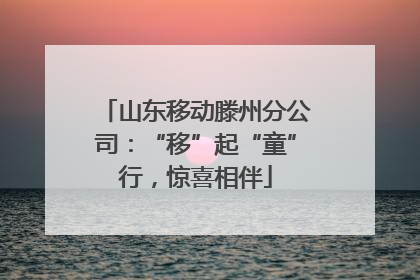 山东移动滕州分公司：“移”起“童”行，惊喜相伴