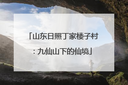 山东日照丁家楼子村：九仙山下的仙境