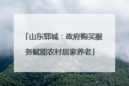 山东郓城：政府购买服务赋能农村居家养老