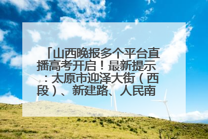山西晚报多个平台直播高考开启！最新提示：太原市迎泽大街（西段）、新建路、人民南路高考期间增开路口
