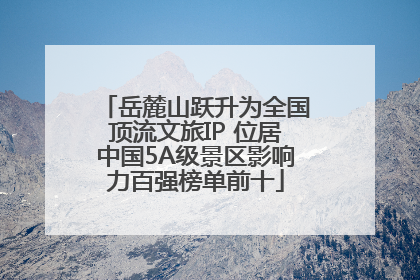 岳麓山跃升为全国顶流文旅IP 位居中国5A级景区影响力百强榜单前十