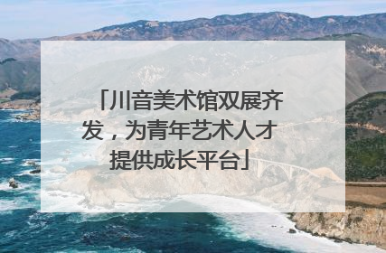 川音美术馆双展齐发，为青年艺术人才提供成长平台