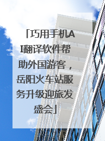 巧用手机AI翻译软件帮助外国游客，岳阳火车站服务升级迎旅发盛会