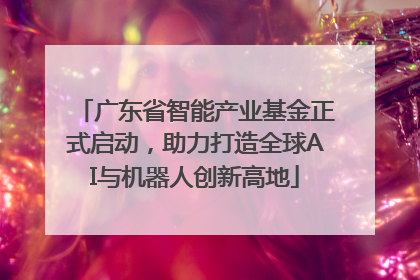 广东省智能产业基金正式启动，助力打造全球AI与机器人创新高地