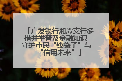 广发银行湘潭支行多措并举普及金融知识 守护市民“钱袋子”与“信用未来”