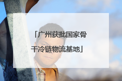 广州获批国家骨干冷链物流基地