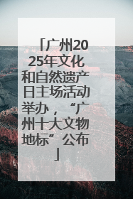 广州2025年文化和自然遗产日主场活动举办，“广州十大文物地标”公布