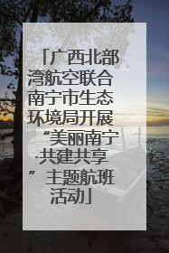 广西北部湾航空联合南宁市生态环境局开展“美丽南宁·共建共享”主题航班活动