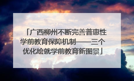 广西柳州不断完善普惠性学前教育保障机制——三个优化绘就学前教育新图景
