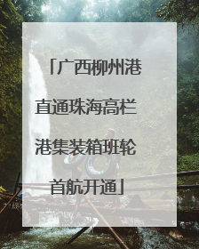 广西柳州港直通珠海高栏港集装箱班轮首航开通