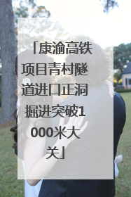 康渝高铁项目青村隧道进口正洞掘进突破1000米大关