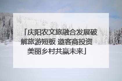 庆阳农文旅融合发展破解旅游短板 邀客商投资美丽乡村共赢未来