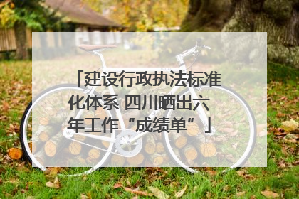 建设行政执法标准化体系 四川晒出六年工作“成绩单”